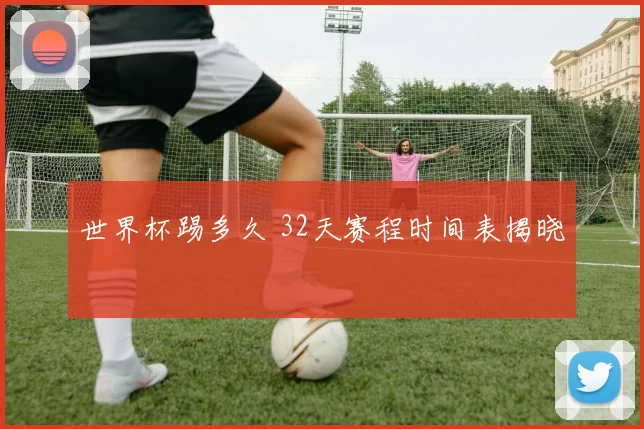 世界杯踢多久 32天赛程时间表揭晓