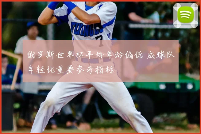 俄罗斯世界杯平均年龄偏低 成球队年轻化重要参考指标