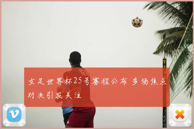 女足世界杯25号赛程公布 多场焦点对决引发关注