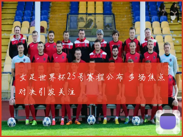 女足世界杯25号赛程公布 多场焦点对决引发关注