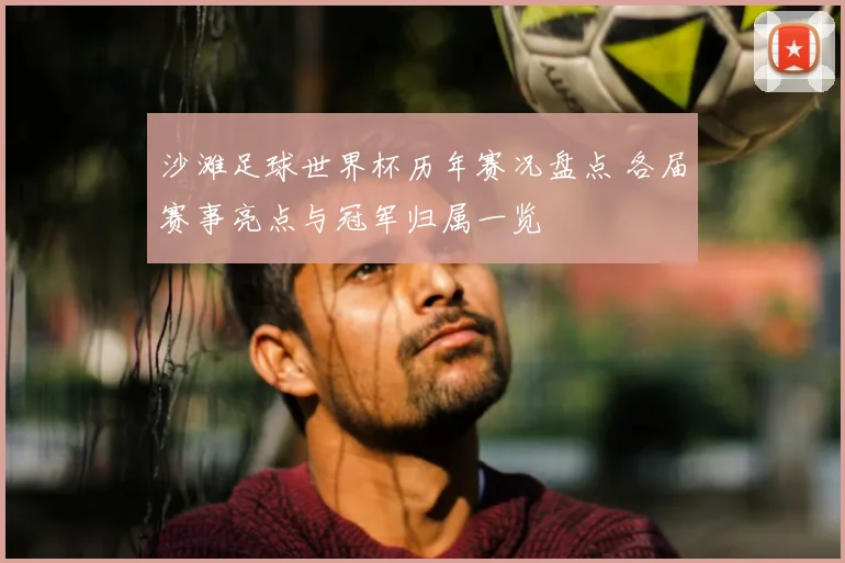 沙滩足球世界杯历年赛况盘点 各届赛事亮点与冠军归属一览