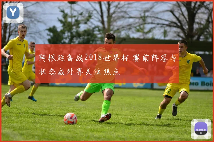阿根廷备战2018世界杯 赛前阵容与状态成外界关注焦点