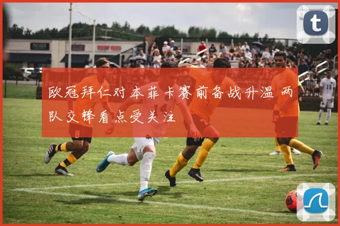 欧冠拜仁对本菲卡赛前备战升温 两队交锋看点受关注