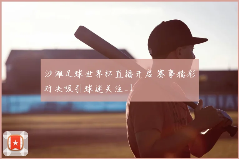 沙滩足球世界杯直播开启 赛事精彩对决吸引球迷关注_1