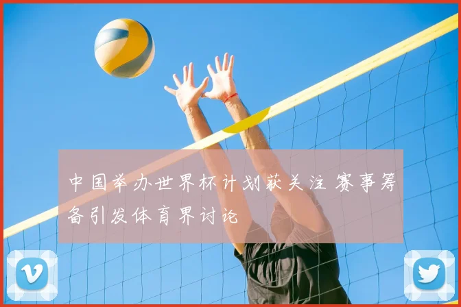 中国举办世界杯计划获关注 赛事筹备引发体育界讨论
